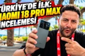 Şafak Operasyonu: Türkiye’de İlk Xiaomi 18 Pro Max İncelemesi