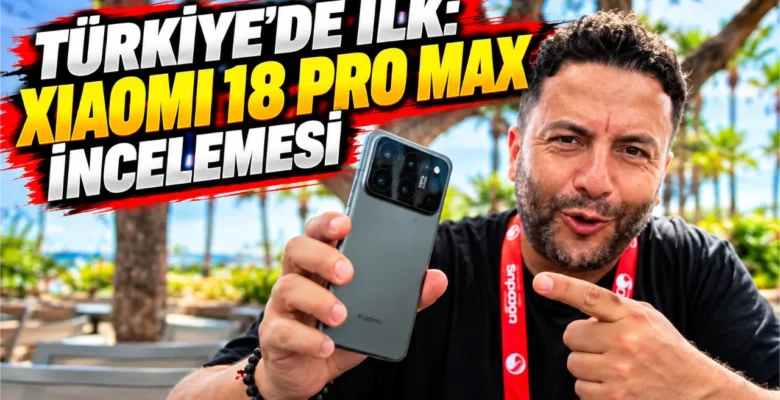 Şafak Operasyonu: Türkiye’de İlk Xiaomi 18 Pro Max İncelemesi